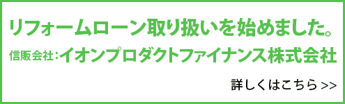 リフォームローン取り扱いを始めました。信販会社：イオンプロダクトファイナンス株式会社