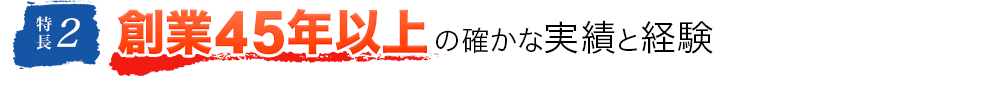 特長2 創業45年以上の確かな実績と経験
