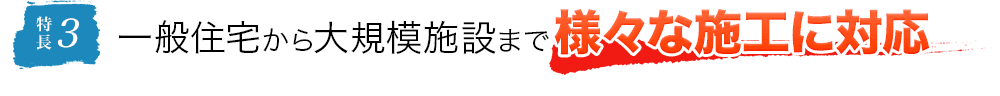 特長3 一般住宅から大規模施設まで様々な施工に対応